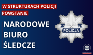 w strukturach Policji powstanie Narodowe Biuro Śledcze